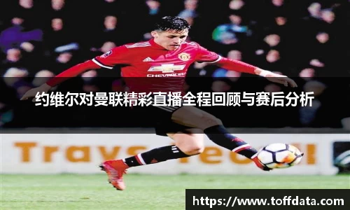约维尔对曼联精彩直播全程回顾与赛后分析
