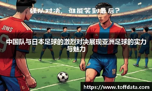 中国队与日本足球的激烈对决展现亚洲足球的实力与魅力