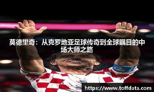 莫德里奇：从克罗地亚足球传奇到全球瞩目的中场大师之路
