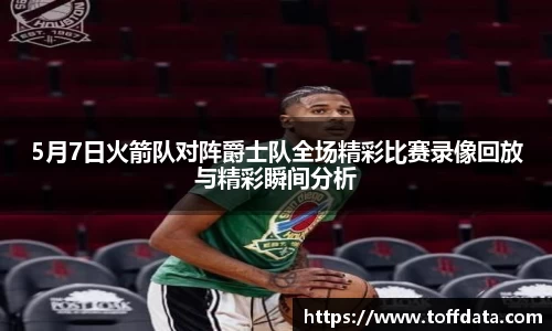 5月7日火箭队对阵爵士队全场精彩比赛录像回放与精彩瞬间分析