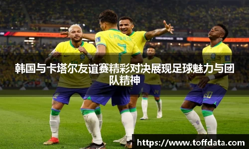 韩国与卡塔尔友谊赛精彩对决展现足球魅力与团队精神